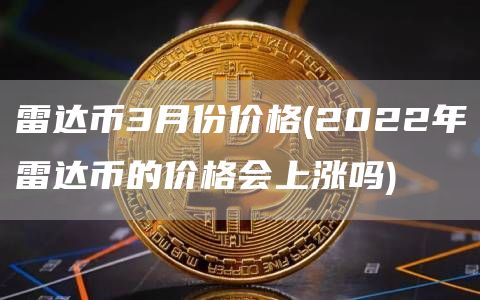 雷达币3月份价格 - 2022年雷达币的价格会上涨吗
